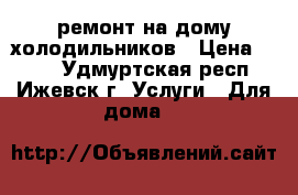 ремонт на дому холодильников › Цена ­ 300 - Удмуртская респ., Ижевск г. Услуги » Для дома   